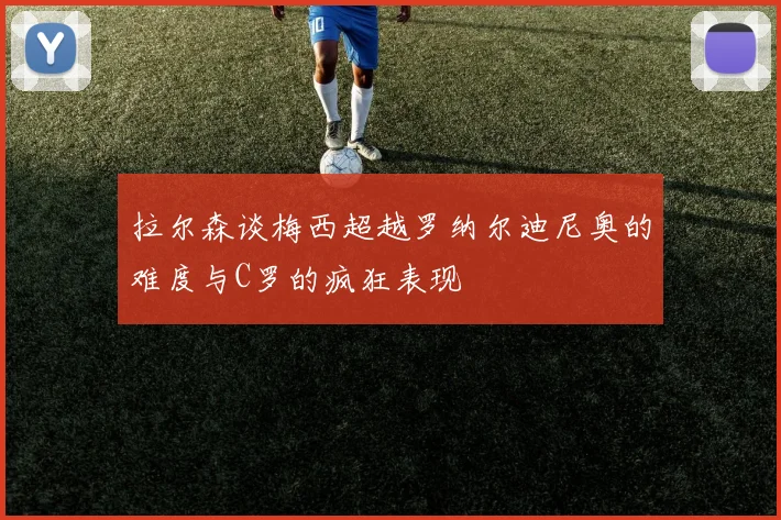 拉尔森谈梅西超越罗纳尔迪尼奥的难度与C罗的疯狂表现