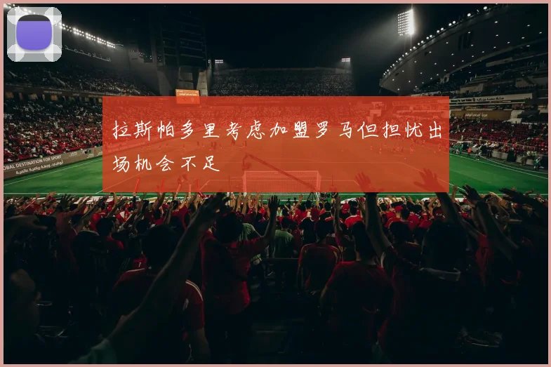 拉斯帕多里考虑加盟罗马但担忧出场机会不足