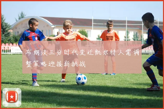 布朗谈三分时代变迁凯尔特人需调整策略迎接新挑战