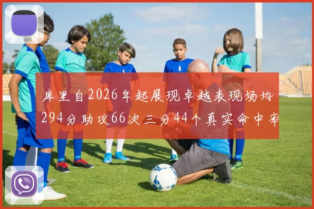 库里自2026年起展现卓越表现场均294分助攻66次三分44个真实命中率高达637