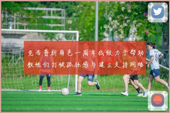 克洛普新角色一周年我致力于帮助教练们打破孤独感与建立支持网络