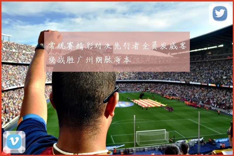 常规赛精彩对决先行者全员发威客场战胜广州朗肽海本