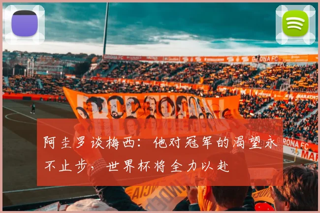阿圭罗谈梅西：他对冠军的渴望永不止步，世界杯将全力以赴