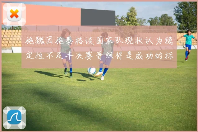 施魏因施泰格谈国家队现状认为稳定性不足半决赛晋级将是成功的标志