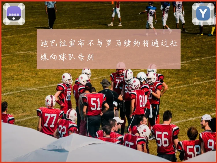 迪巴拉宣布不与罗马续约将通过社媒向球队告别