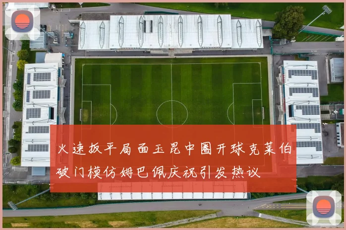 火速扳平局面玉昆中圈开球克莱伯破门模仿姆巴佩庆祝引发热议