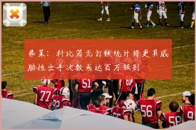 弗莱：科比若无打铁统计将更具威胁性出手次数或达百万级别
