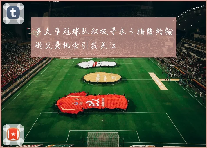 多支争冠球队积极寻求卡梅隆约翰逊交易机会引发关注