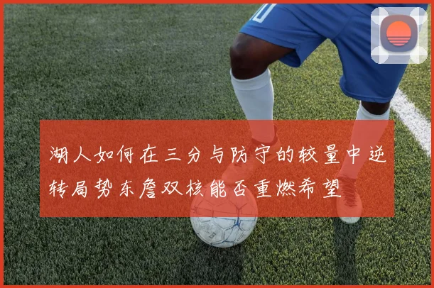 湖人如何在三分与防守的较量中逆转局势东詹双核能否重燃希望