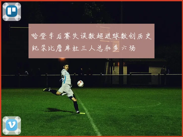 哈登季后赛失误数超进球数创历史纪录比詹库杜三人总和多六场