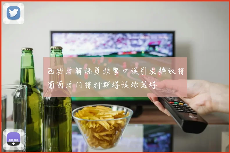 西班牙解说员频繁口误引发热议将葡萄牙门将科斯塔误称若塔
