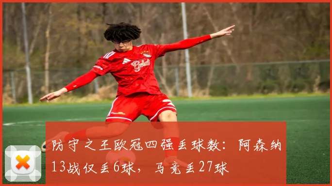 防守之王欧冠四强丢球数：阿森纳13战仅丢6球，马竞丢27球