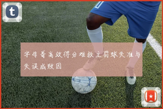 字母哥高效得分难救主罚球失准与失误成败因