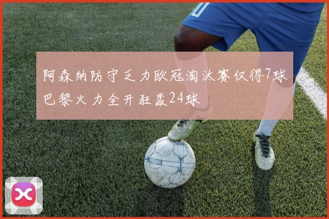 阿森纳防守乏力欧冠淘汰赛仅得7球巴黎火力全开狂轰24球