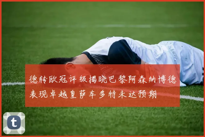 德转欧冠评级揭晓巴黎阿森纳博德表现卓越皇萨车多特未达预期
