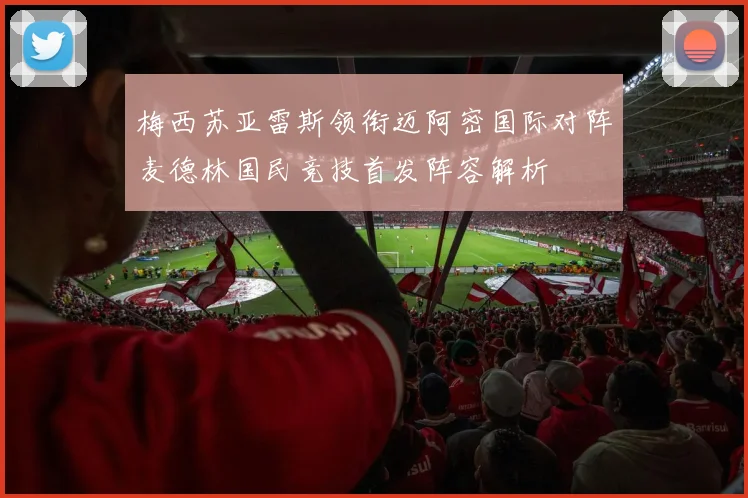 梅西苏亚雷斯领衔迈阿密国际对阵麦德林国民竞技首发阵容解析