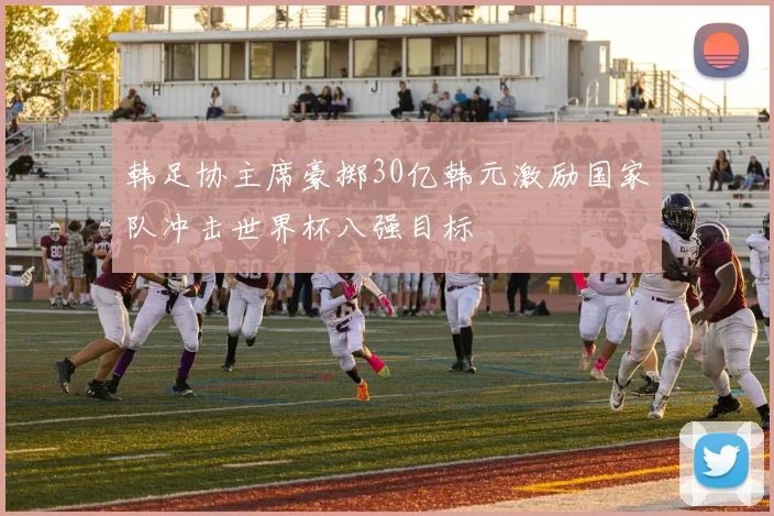 韩足协主席豪掷30亿韩元激励国家队冲击世界杯八强目标
