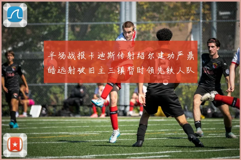 半场战报卡迪斯传射绍尔建功严鼎皓远射破旧主三镇暂时领先铁人队